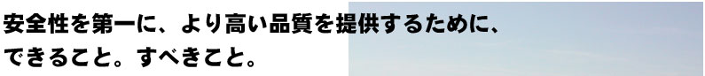 安全性を第一に、より高い品質を提供するために、 できること。すべきこと。